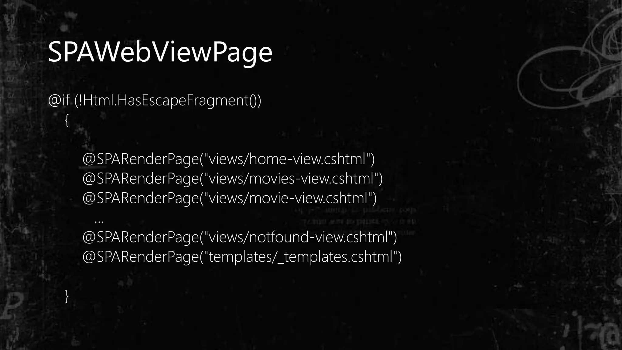 SPAWebViewPage
@if (!Html.HasEscapeFragment())
{
@SPARenderPage("views/home-view.cshtml")
@SPARenderPage("views/movies-view.cshtml")
@SPARenderPage("views/movie-view.cshtml")
…
@SPARenderPage("views/notfound-view.cshtml")
@SPARenderPage("templates/_templates.cshtml")
}
 