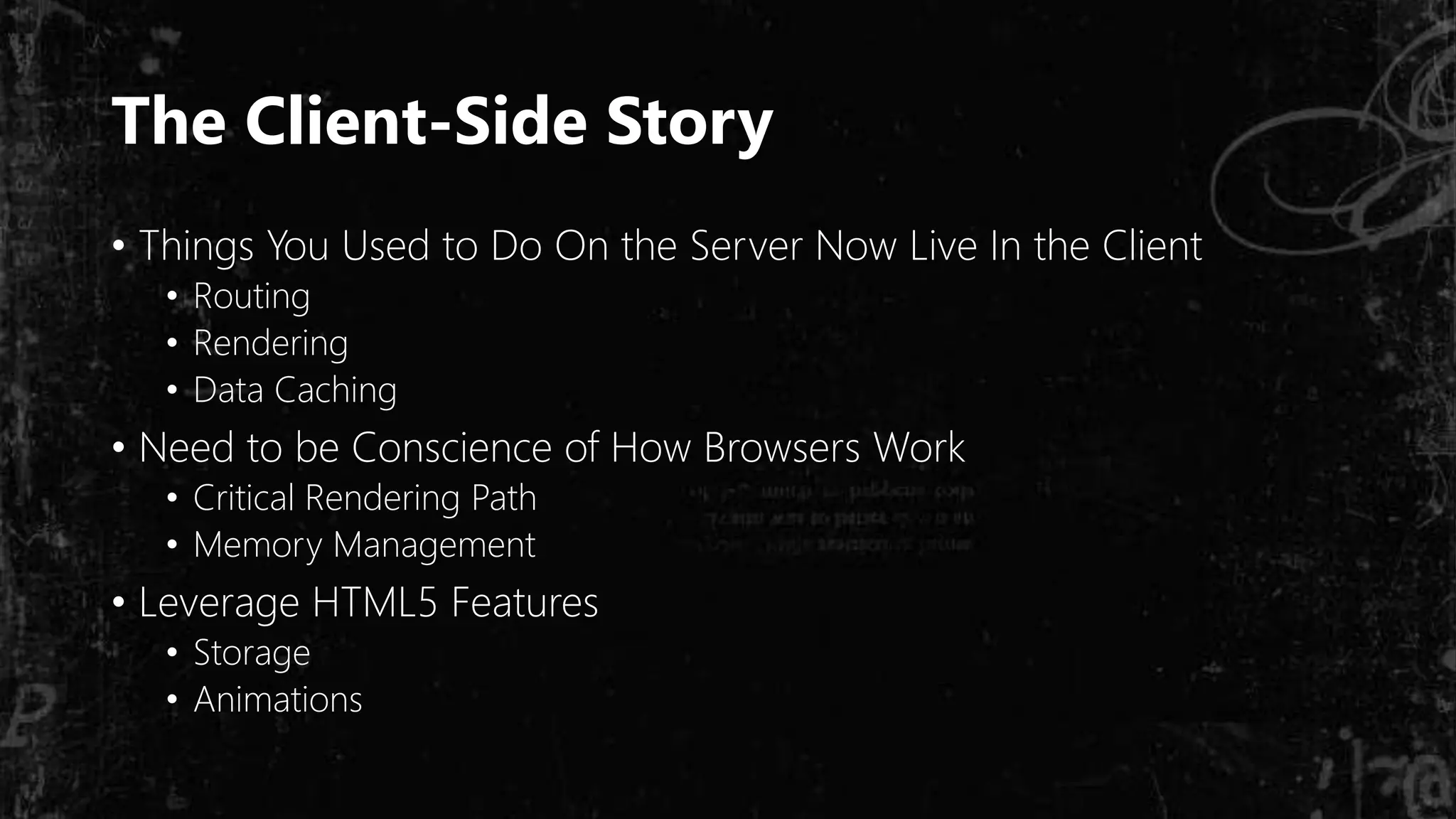 The Client-Side Story
• Things You Used to Do On the Server Now Live In the Client
• Routing
• Rendering
• Data Caching
• Need to be Conscience of How Browsers Work
• Critical Rendering Path
• Memory Management
• Leverage HTML5 Features
• Storage
• Animations
 
