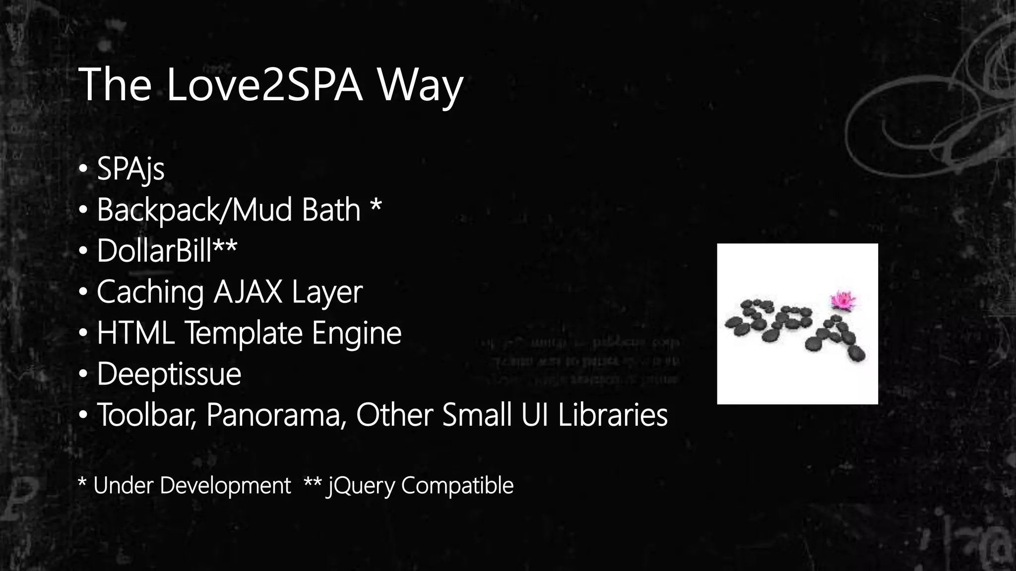 The Love2SPA Way
• SPAjs
• Backpack/Mud Bath *
• DollarBill**
• Caching AJAX Layer
• HTML Template Engine
• Deeptissue
• Toolbar, Panorama, Other Small UI Libraries
* Under Development ** jQuery Compatible
 