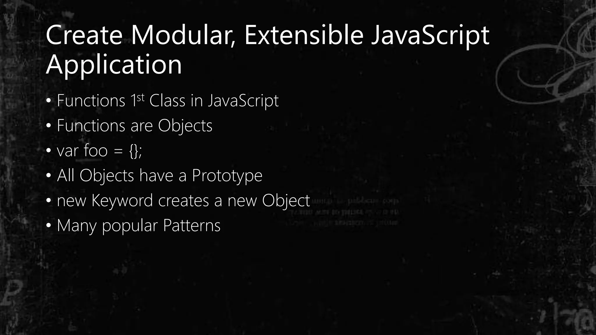 Create Modular, Extensible JavaScript
Application
• Functions 1st Class in JavaScript
• Functions are Objects
• var foo = {};
• All Objects have a Prototype
• new Keyword creates a new Object
• Many popular Patterns
 
