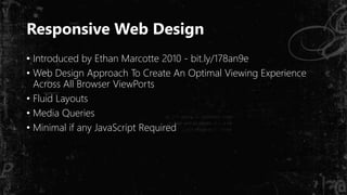 Responsive Web Design
• Introduced by Ethan Marcotte 2010 - bit.ly/178an9e
• Web Design Approach To Create An Optimal Viewing Experience
Across All Browser ViewPorts
• Fluid Layouts
• Media Queries
• Minimal if any JavaScript Required
 
