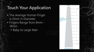 Touch Your Application
• The Average Human Finger
is 11mm in Diameter
• Fingers Range from 8mm -
19mm
• Baby to Large Man
 