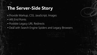 The Server-Side Story
• Provide Markup, CSS, JavaScript, Images
• API End Points
• Possible Legacy URL Redirects
• Deal with Search Engine Spiders and Legacy Browsers
 
