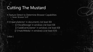 Cutting The Mustard
• Feature Detect to Determine Browser Capabilities
• Never Browser Sniff
if (!('querySelector' in document) //at least IE8
|| !('localStorage' in window) //at least IE8
|| !('addEventListener' in window) //at least IE8
|| !('matchMedia' in window)) {//at least IE10
} else {
}
 