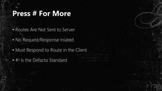 Press # For More
• Routes Are Not Sent to Server
• No Request/Response Iniated
• Must Respond to Route in the Client
• #! Is the Defacto Standard
 