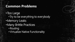 Common Problems
•Too Large
•Try to be everything to everybody
•Memory Leaks
•Many Brittle Practices
•Routing
•Virtualize Native Functionality
 
