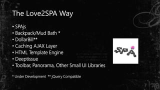 The Love2SPA Way
• SPAjs
• Backpack/Mud Bath *
• DollarBill**
• Caching AJAX Layer
• HTML Template Engine
• Deeptissue
• Toolbar, Panorama, Other Small UI Libraries
* Under Development ** jQuery Compatible
 