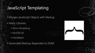 JavaScript Templating
• Merges JavaScript Objects with Markup
• Many Libraries
• Micro-Templating
• MUSTACHE
• Handlebars
• Generated Markup Appended to DOM
 