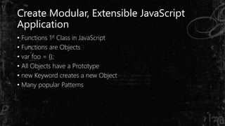 Create Modular, Extensible JavaScript
Application
• Functions 1st Class in JavaScript
• Functions are Objects
• var foo = {};
• All Objects have a Prototype
• new Keyword creates a new Object
• Many popular Patterns
 