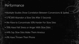 Performance
• Multiple Studies Show Correlation Between Conversions & Speed
• 57% Will Abandon a Slow Site After 3 Seconds
• We Have to Concentrate 50% Harder For Slow Sites
• 78% Have Felt Stress or Anger With Slow Sites
• 44% Say Slow Sites Make Them Anxious
• 4% Have Thrown Their Phone
 