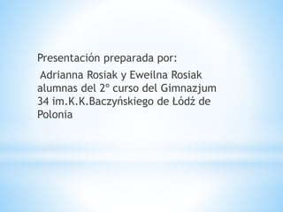 Presentación preparada por:
Adrianna Rosiak y Eweilna Rosiak
alumnas del 2º curso del Gimnazjum
34 im.K.K.Baczyńskiego de Łódź de
Polonia
 