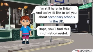 I’m still here, in Britain.
And today I’d like to tell you
about secondary schools
in the UK.
Hope, you’ll find this
information useful.
 