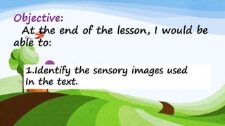 Objective:
At the end of the lesson, I would be
able to:
1.Identify the sensory images used
In the text..
 