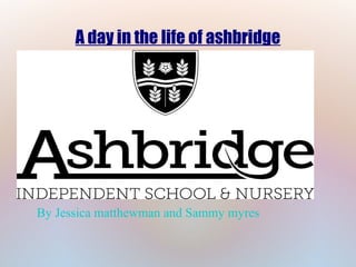 A day in the life of ashbridge
By Jessica matthewman and Sammy myres
 