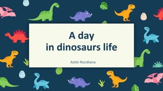 A day
in dinosaurs life
Astin Nurdiana
 