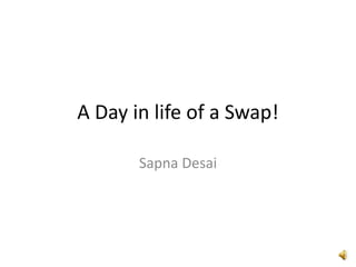 A Day in life of a Swap!
Sapna Desai
 