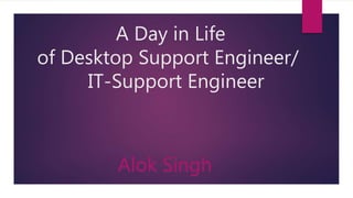 A Day in Life
of Desktop Support Engineer/
IT-Support Engineer
Alok Singh
 