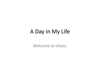 A Day in My Life Welcome to chaos. 