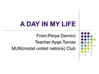 A DAY IN MY LIFE
From:Perya Demirci
Teacher:Ayşe Tomas
MUN(model united nations) Club
 