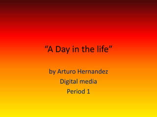 “A Day in the life” by Arturo Hernandez Digital media  Period 1  