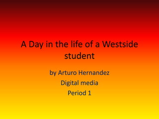 A Day in the life of a Westside student   by Arturo Hernandez Digital media  Period 1  