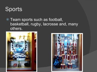 Sports Team sports such as football, basketball, rugby, lacrosse and, many others.