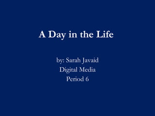 A Day in the Life by: Sarah Javaid Digital Media Period 6 