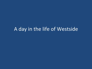 A day in the life  of Westside 