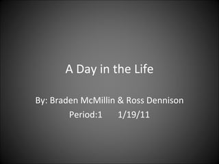 A Day in the Life By: Braden McMillin & Ross Dennison Period:1  1/19/11 