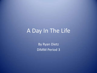A Day In The Life By Ryan Dietz DIMM Period 3 