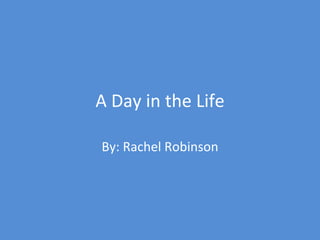 A Day in the Life By: Rachel Robinson 