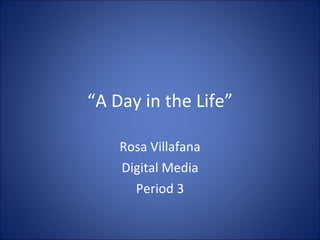 “ A Day in the Life” Rosa Villafana Digital Media Period 3 