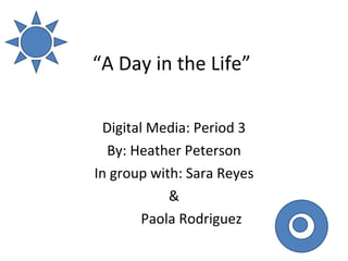 “ A Day in the Life”  Digital Media: Period 3 By: Heather Peterson In group with: Sara Reyes & Paola Rodriguez 
