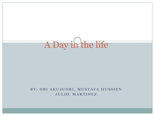 A Day in the life By: Obi Akujuobi, Mustafa hussien Julio  Martinez  