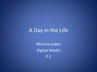 A Day in the Life Monica Lopez Digital Media P.1 