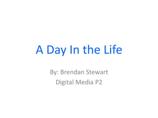 A Day In the Life By: Brendan Stewart Digital Media P2 