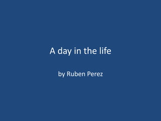 A day in the life  by Ruben Perez 