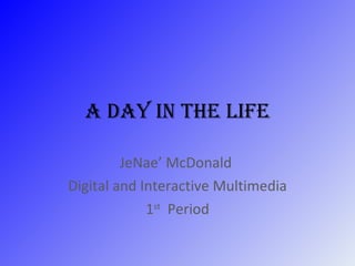 A Day in the Life JeNae’ McDonald  Digital and Interactive Multimedia 1 st   Period 