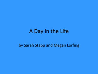 A Day in the Life by Sarah Stapp and Megan Lorfing 
