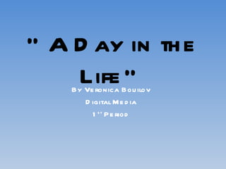 “ A Day in the Life” By Veronica Bouilov Digital Media 1 st  Period 