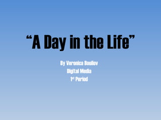 “ A Day in the Life” By Veronica Bouilov Digital Media 1 st  Period 