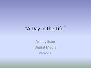 “A Day in the Life”

    Ashley Ester
    Digital Media
      Period 6
 