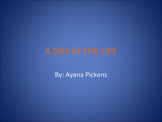 A DAY IN THE LIFE By: Ayana Pickens 