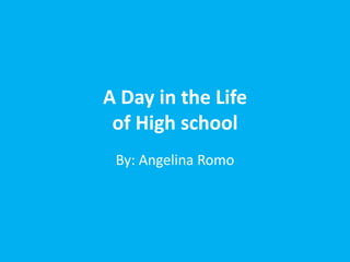 A Day in the Life
 of High school
 By: Angelina Romo
 