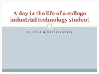 A day in the life of a college
industrial technology student

      BY: LEIDY M. HERRERA SERNA
 