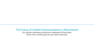 The Future of Unified Communications in Recruitment
Our solution addresses productivity challenges for Recruiters.
Here’s how a working day for your team could look.
 