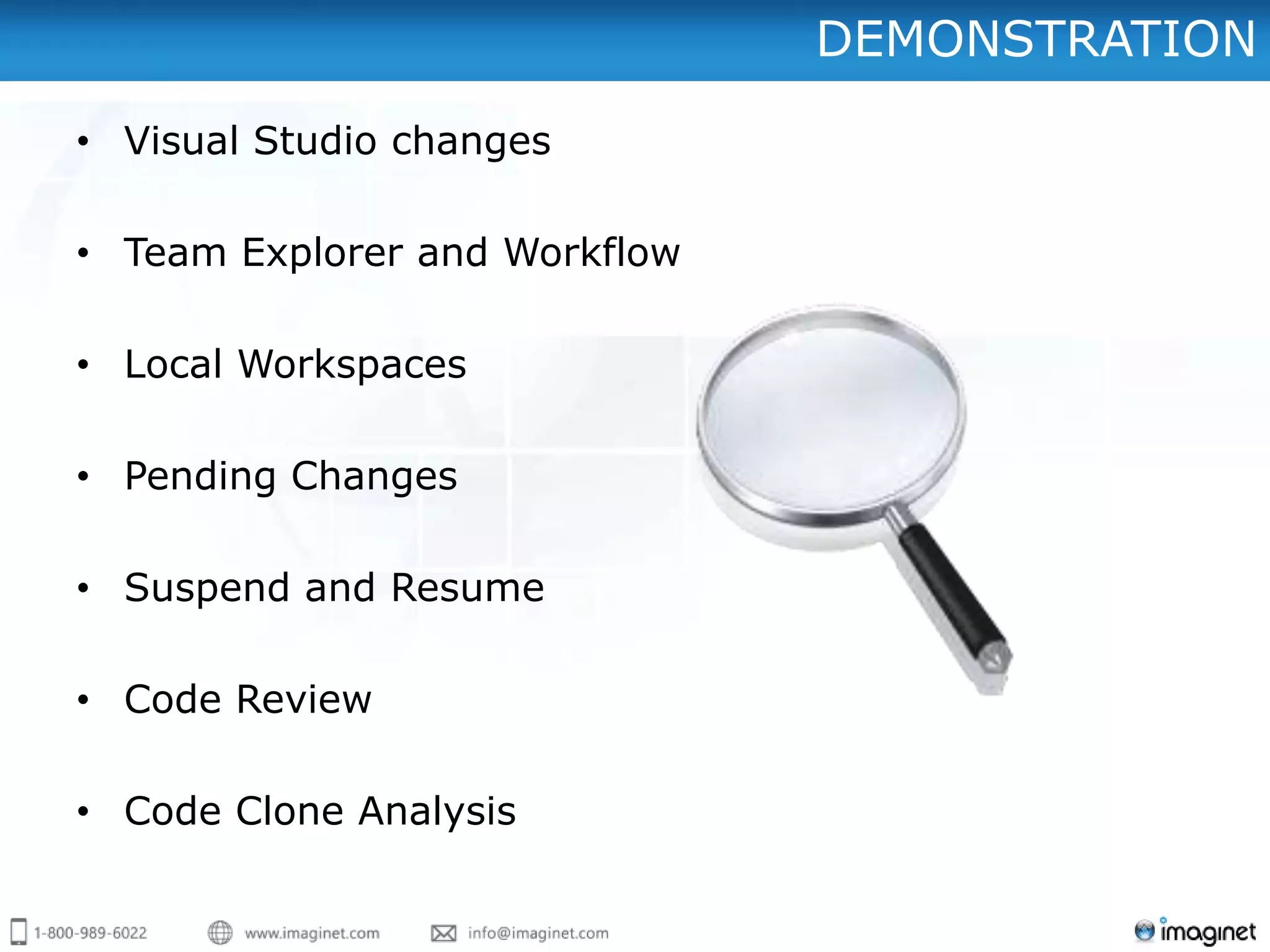 DEMONSTRATION
• Visual Studio changes

• Team Explorer and Workflow

• Local Workspaces

• Pending Changes

• Suspend and Resume

• Code Review

• Code Clone Analysis
 