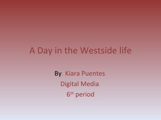 A Day in the Westside life By :  Kiara Puentes  Digital Media  6 th  period 
