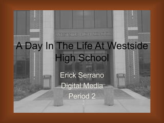 A Day In The Life At Westside
        High School
         Erick Serrano
         Digital Media
            Period 2
 
