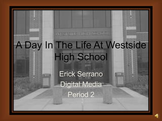 A Day In The Life At Westside
        High School
         Erick Serrano
         Digital Media
            Period 2
 